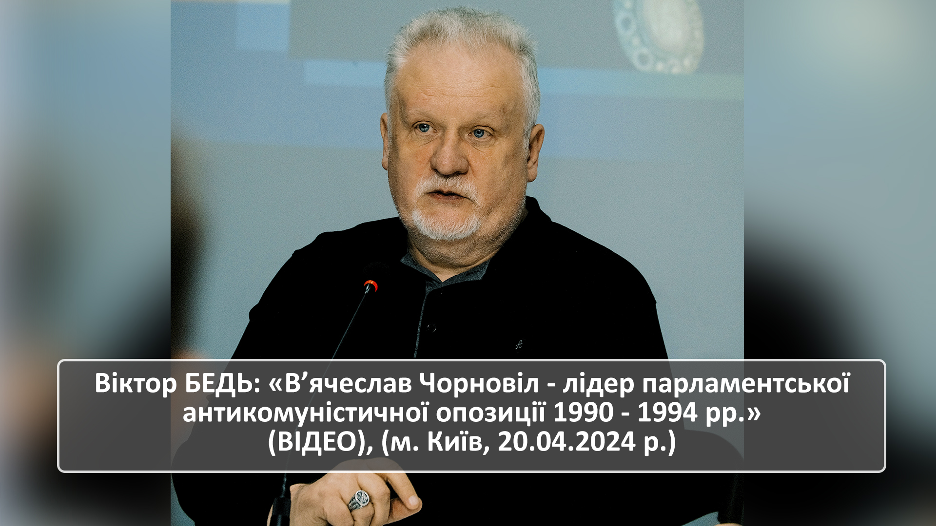 Віктор БЕДЬ: «В’ячеслав Чорновіл – лідер парламентської антикомуністичної опозиції 1990 – 1994 рр.» (ВІДЕО), (м. Київ, 20.04.2024 р.)