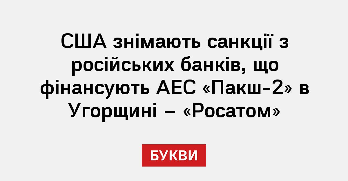 США знімають санкції з російських банків, що фінансують АЕС «Пакш-2» в Угорщині – «Росатом»